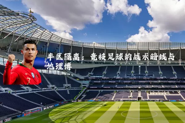 半区隔离:竞技足球的战术暗线与地理博弈