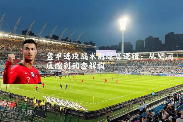 意甲进攻战术的深层逻辑:从空间压缩到动态解构