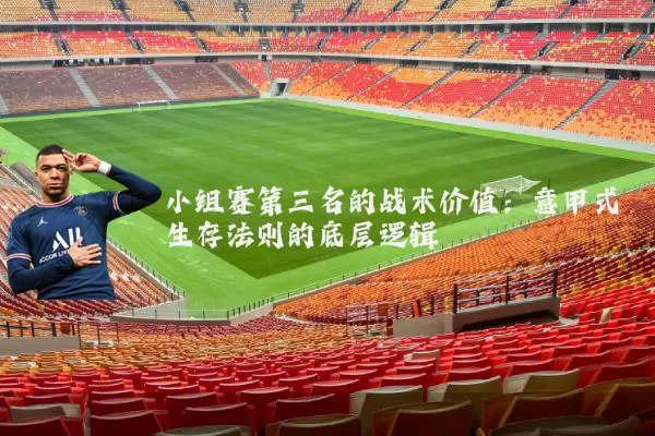 小组赛第三名的战术价值：意甲式生存法则的底层逻辑