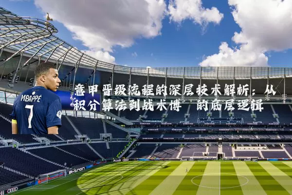 意甲晋级流程的深层技术解析:从积分算法到战术博弈的底层逻辑