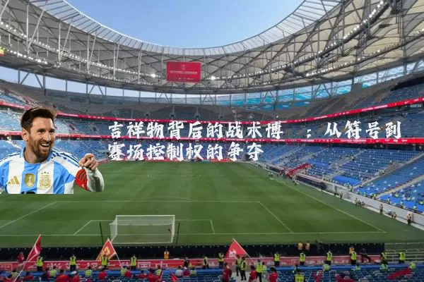 吉祥物背后的战术博弈：从符号到赛场控制权的争夺