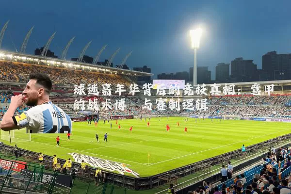 球迷嘉年华背后的竞技真相:意甲的战术博弈与赛制逻辑