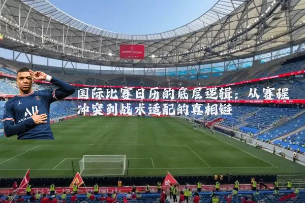 国际比赛日历的底层逻辑：从赛程冲突到战术适配的真相链