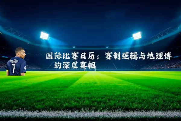 国际比赛日历：赛制逻辑与地理博弈的深层真相