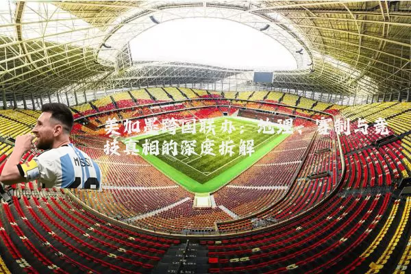美加墨跨国联办:地理、赛制与竞技真相的深度拆解