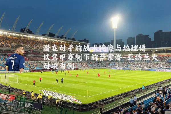 潜在对手的战术镜像与地理博弈:以意甲赛制下的萨索洛-亚特兰大对决为例