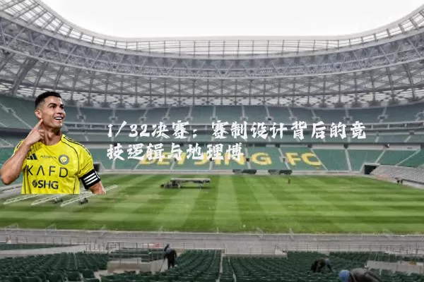 1/32决赛:赛制设计背后的竞技逻辑与地理博弈