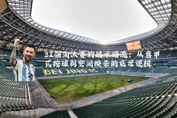 32强淘汰赛的战术暗流：从意甲式控球到空间绞杀的底层逻辑