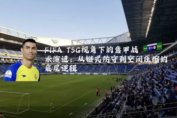 FIFA TSG视角下的意甲战术演进：从链式防守到空间压缩的底层逻辑