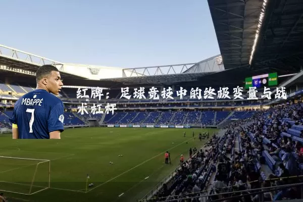 红牌:足球竞技中的终极变量与战术杠杆