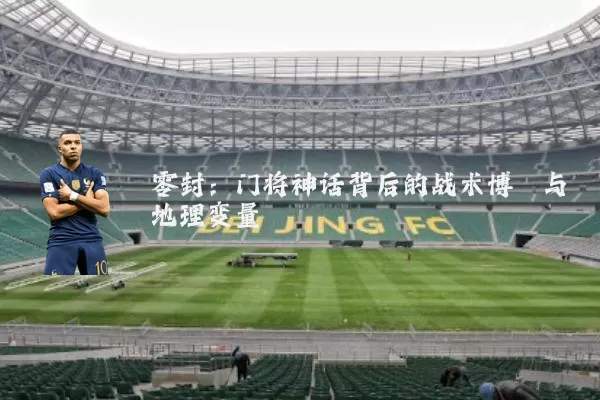零封：门将神话背后的战术博弈与地理变量